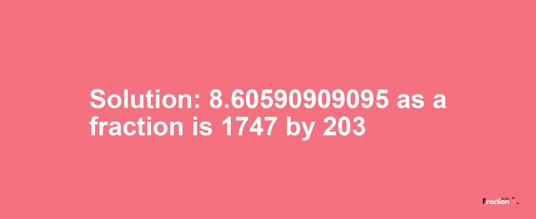 Solution:8.60590909095 as a fraction is 1747/203